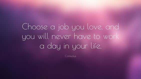 ‘Choose a job you love and you will never have to work a day in your life.’